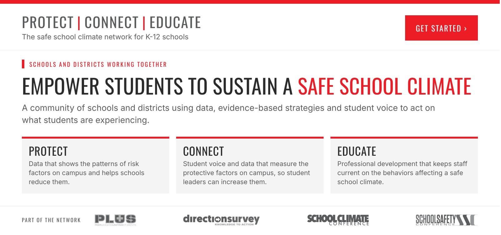 Protect | Connect | Educate. The safe school climate network for K-12 schools. Empower students to sustain a safe school climate. The network addresses school climate, school safety, mental health and student engagement. Programs in the network: PLUS, Direction Survey, School Climate Conference and School Safety Conference. Get started.